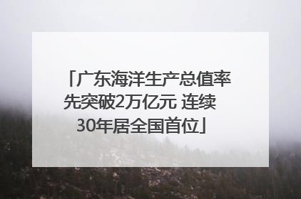 广东海洋生产总值率先突破2万亿元 连续30年居全国首位