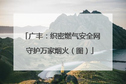 广丰：织密燃气安全网 守护万家烟火（图）