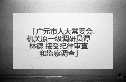 广元市人大常委会机关原一级调研员谭林德 接受纪律审查和监察调查