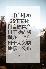 广州2025年文化和自然遗产日主场活动举办，“广州十大文物地标”公布