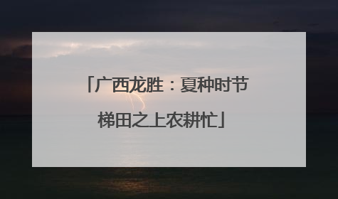 广西龙胜：夏种时节 梯田之上农耕忙