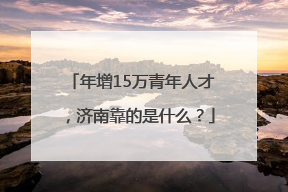 年增15万青年人才，济南靠的是什么？