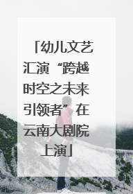 幼儿文艺汇演“跨越时空之未来引领者”在云南大剧院上演
