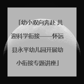 幼小双向奔赴 共迎科学衔接——怀远县永平幼儿园开展幼小衔接专题讲座
