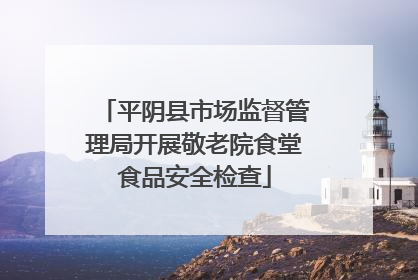 平阴县市场监督管理局开展敬老院食堂食品安全检查