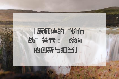 康师傅的“价值战”答卷：一碗面的创新与担当