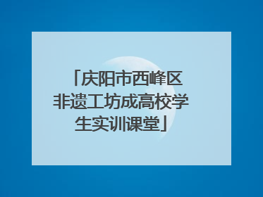 庆阳市西峰区 非遗工坊成高校学生实训课堂