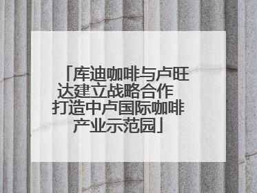 库迪咖啡与卢旺达建立战略合作 打造中卢国际咖啡产业示范园