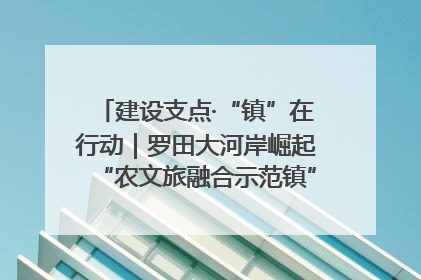 建设支点·“镇”在行动｜罗田大河岸崛起“农文旅融合示范镇”“服务县城卫星镇”