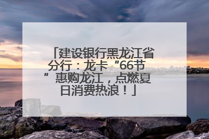 建设银行黑龙江省分行：龙卡“66节”惠购龙江，点燃夏日消费热浪！