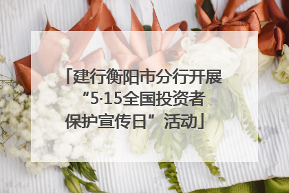 建行衡阳市分行开展“5·15全国投资者保护宣传日”活动