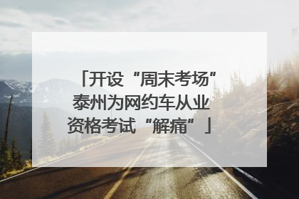 开设“周末考场” 泰州为网约车从业资格考试“解痛”