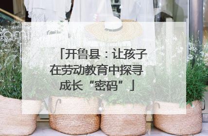 开鲁县：让孩子在劳动教育中探寻成长“密码”