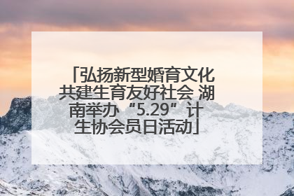 弘扬新型婚育文化 共建生育友好社会 湖南举办“5.29”计生协会员日活动
