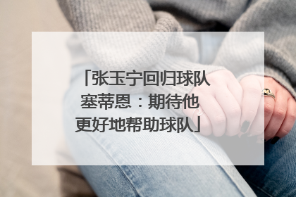 张玉宁回归球队 塞蒂恩：期待他更好地帮助球队