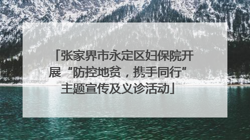 张家界市永定区妇保院开展“防控地贫，携手同行”主题宣传及义诊活动