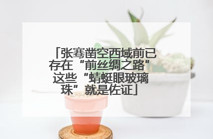 张骞凿空西域前已存在“前丝绸之路” 这些“蜻蜓眼玻璃珠”就是佐证