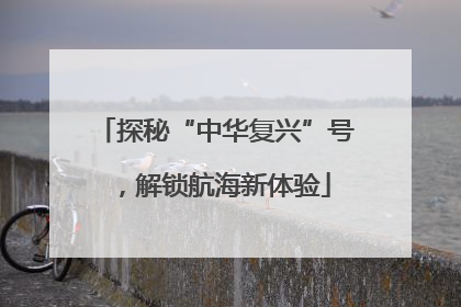 探秘“中华复兴”号，解锁航海新体验