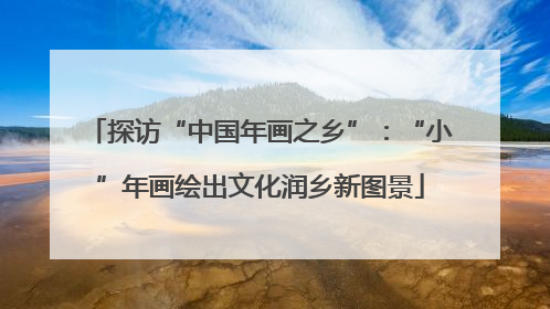 探访“中国年画之乡”：“小”年画绘出文化润乡新图景