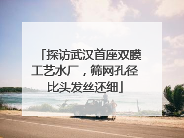 探访武汉首座双膜工艺水厂，筛网孔径比头发丝还细
