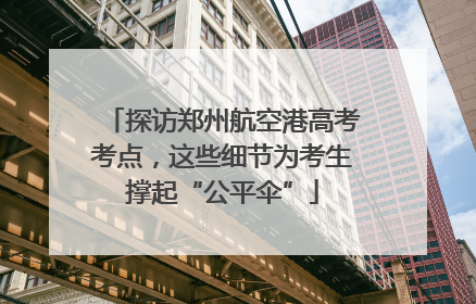 探访郑州航空港高考考点，这些细节为考生撑起“公平伞”