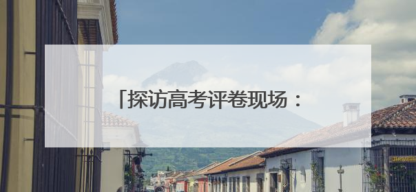 探访高考评卷现场：让每一分有理有据
