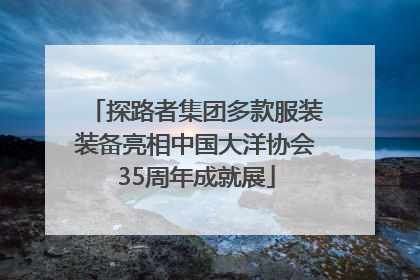 探路者集团多款服装装备亮相中国大洋协会35周年成就展