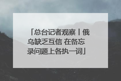 总台记者观察丨俄乌缺乏互信 在备忘录问题上各执一词