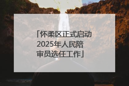 怀柔区正式启动2025年人民陪审员选任工作