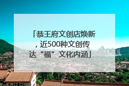 恭王府文创店焕新，近500种文创传达“福”文化内涵