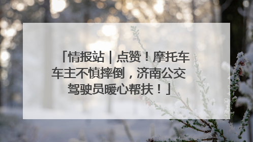 情报站｜点赞！摩托车车主不慎摔倒，济南公交驾驶员暖心帮扶！