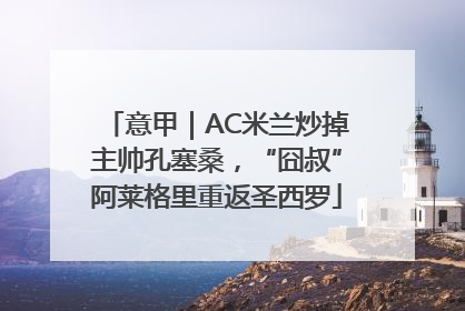 意甲｜AC米兰炒掉主帅孔塞桑，“囧叔”阿莱格里重返圣西罗