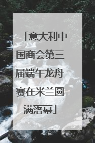 意大利中国商会第三届端午龙舟赛在米兰圆满落幕