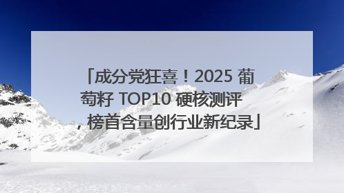 成分党狂喜！2025 葡萄籽 TOP10 硬核测评，榜首含量创行业新纪录
