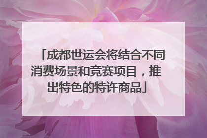 成都世运会将结合不同消费场景和竞赛项目，推出特色的特许商品