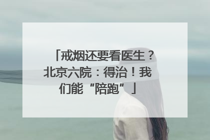 戒烟还要看医生？北京六院：得治！我们能“陪跑”