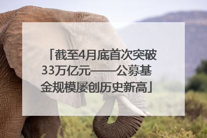 截至4月底首次突破33万亿元——公募基金规模屡创历史新高