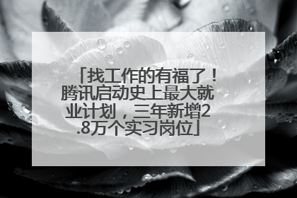 找工作的有福了！腾讯启动史上最大就业计划，三年新增2.8万个实习岗位