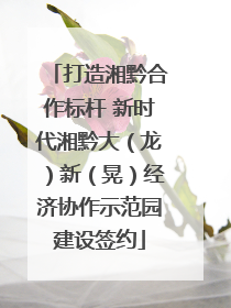 打造湘黔合作标杆 新时代湘黔大（龙）新（晃）经济协作示范园建设签约