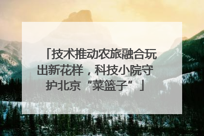 技术推动农旅融合玩出新花样，科技小院守护北京“菜篮子”