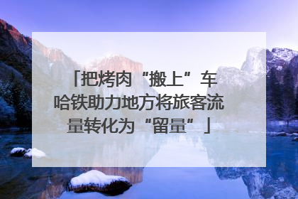 把烤肉“搬上”车 哈铁助力地方将旅客流量转化为“留量”