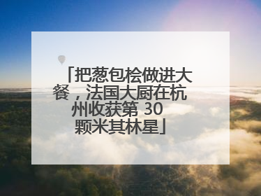 把葱包桧做进大餐，法国大厨在杭州收获第 30 颗米其林星