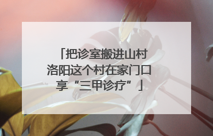 把诊室搬进山村 洛阳这个村在家门口享“三甲诊疗”