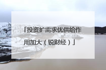 投资扩需求优供给作用加大（锐财经）