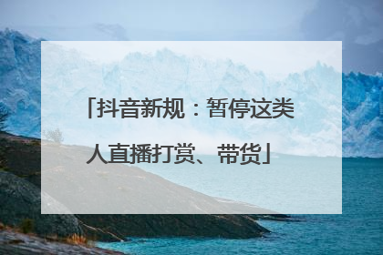 抖音新规：暂停这类人直播打赏、带货