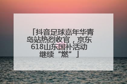 抖音足球嘉年华青岛站热烈收官，京东618山东国补活动继续“燃”