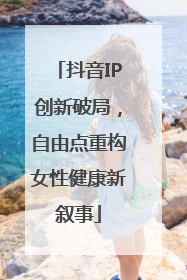 抖音IP创新破局，自由点重构女性健康新叙事