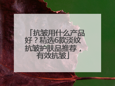 抗皱用什么产品好？精选6款淡纹抗皱护肤品推荐，有效抗皱