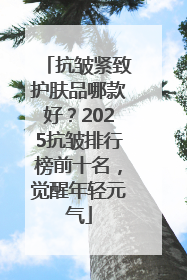 抗皱紧致护肤品哪款好？2025抗皱排行榜前十名，觉醒年轻元气