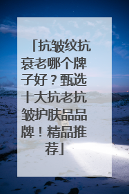 抗皱纹抗衰老哪个牌子好？甄选十大抗老抗皱护肤品品牌！精品推荐